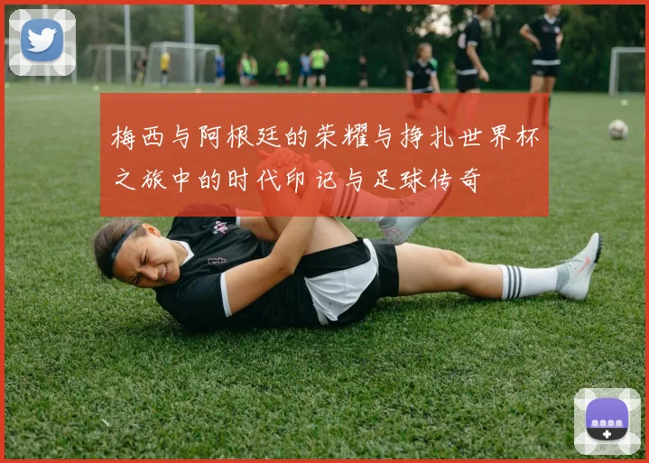梅西与阿根廷的荣耀与挣扎世界杯之旅中的时代印记与足球传奇