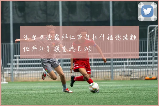 法尔克透露拜仁曾与拉什福德接触但并非引援首选目标