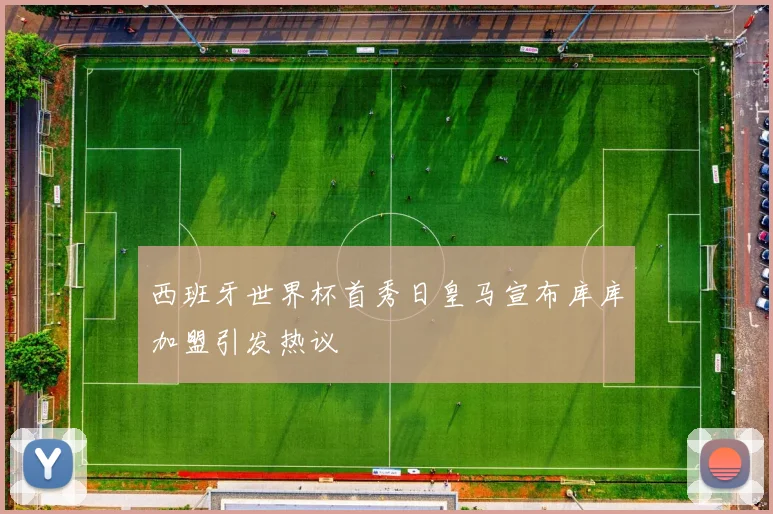 西班牙世界杯首秀日皇马宣布库库加盟引发热议