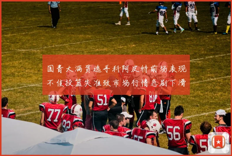 国青大满贯选手科阿皮特前场表现不佳投篮失准致市场行情急剧下滑
