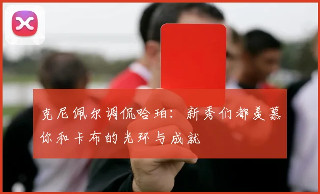 克尼佩尔调侃哈珀：新秀们都羡慕你和卡布的光环与成就