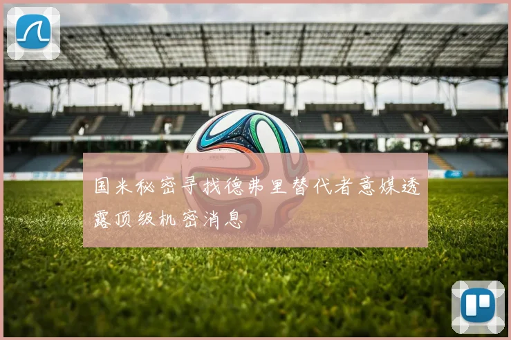 国米秘密寻找德弗里替代者意媒透露顶级机密消息