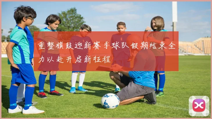 重整旗鼓迎新赛季球队假期结束全力以赴开启新征程