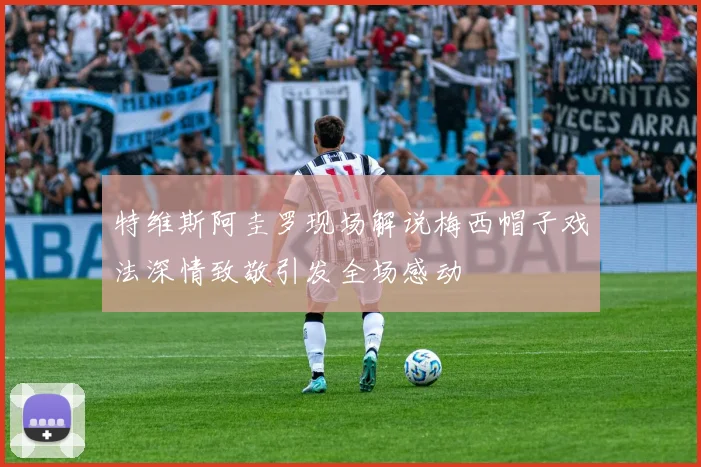 特维斯阿圭罗现场解说梅西帽子戏法深情致敬引发全场感动