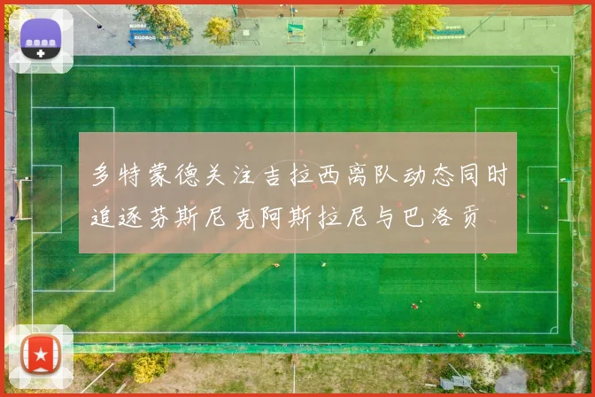 多特蒙德关注吉拉西离队动态同时追逐芬斯尼克阿斯拉尼与巴洛贡