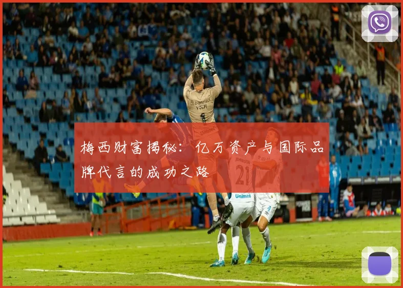 梅西财富揭秘：亿万资产与国际品牌代言的成功之路