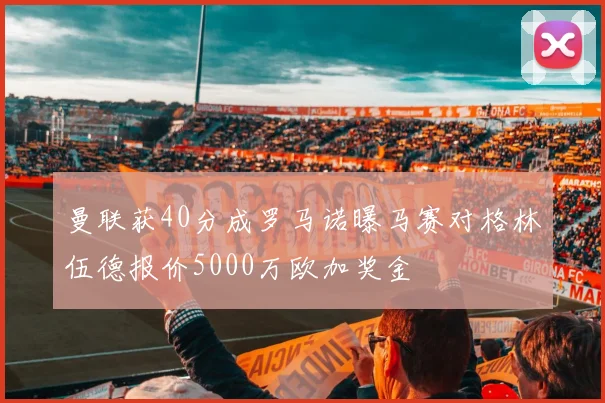 曼联获40分成罗马诺曝马赛对格林伍德报价5000万欧加奖金