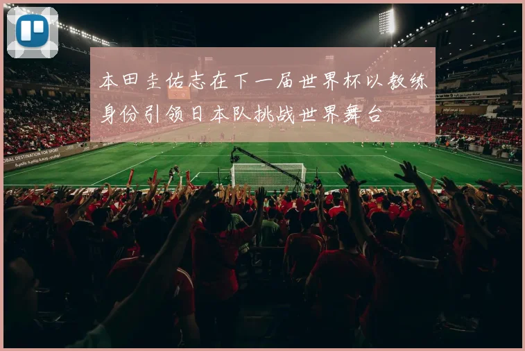 本田圭佑志在下一届世界杯以教练身份引领日本队挑战世界舞台
